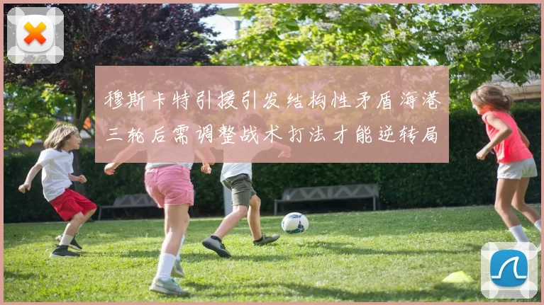 穆斯卡特引援引发结构性矛盾海港三轮后需调整战术打法才能逆转局面