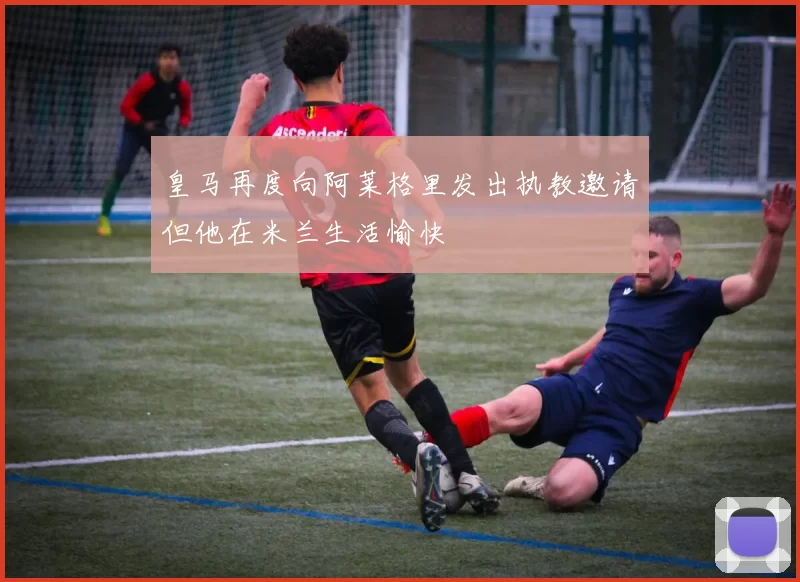 皇马再度向阿莱格里发出执教邀请但他在米兰生活愉快