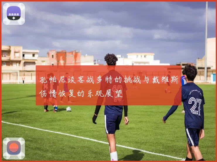 孔帕尼谈客战多特的挑战与戴维斯伤情恢复的乐观展望