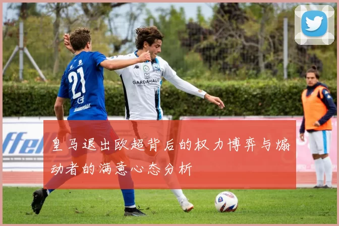 皇马退出欧超背后的权力博弈与煽动者的满意心态分析