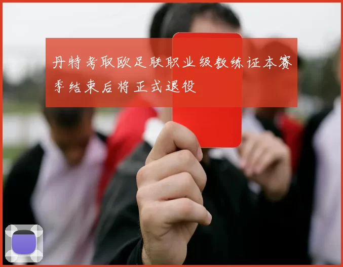 丹特考取欧足联职业级教练证本赛季结束后将正式退役