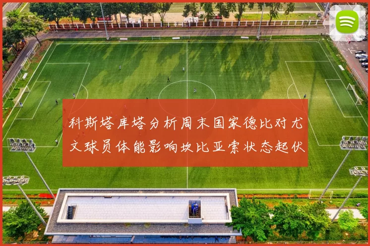 科斯塔库塔分析周末国家德比对尤文球员体能影响坎比亚索状态起伏不定