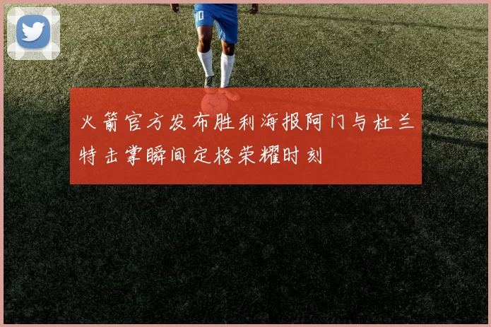 火箭官方发布胜利海报阿门与杜兰特击掌瞬间定格荣耀时刻