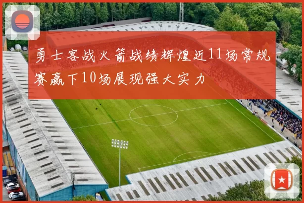 勇士客战火箭战绩辉煌近11场常规赛赢下10场展现强大实力