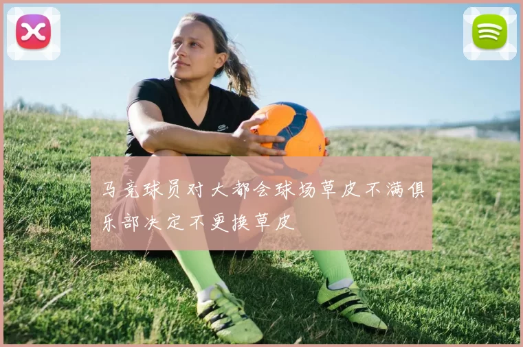 马竞球员对大都会球场草皮不满俱乐部决定不更换草皮