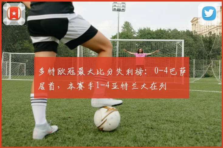 多特欧冠最大比分失利榜：0-4巴萨居首，本赛季1-4亚特兰大在列