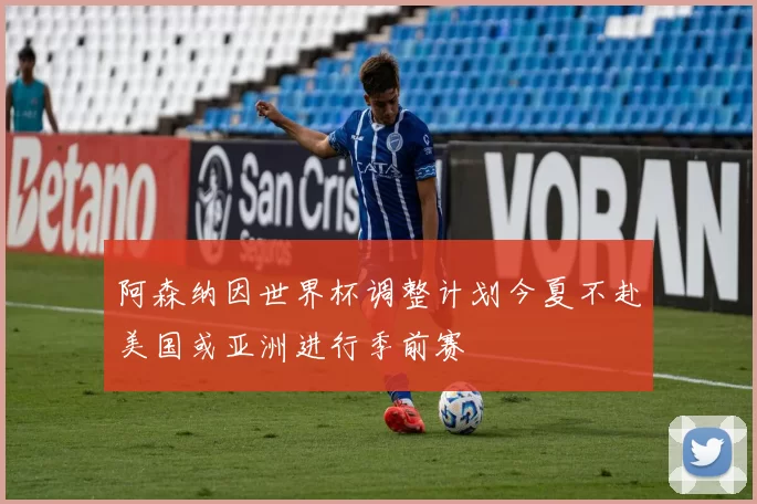 阿森纳因世界杯调整计划今夏不赴美国或亚洲进行季前赛