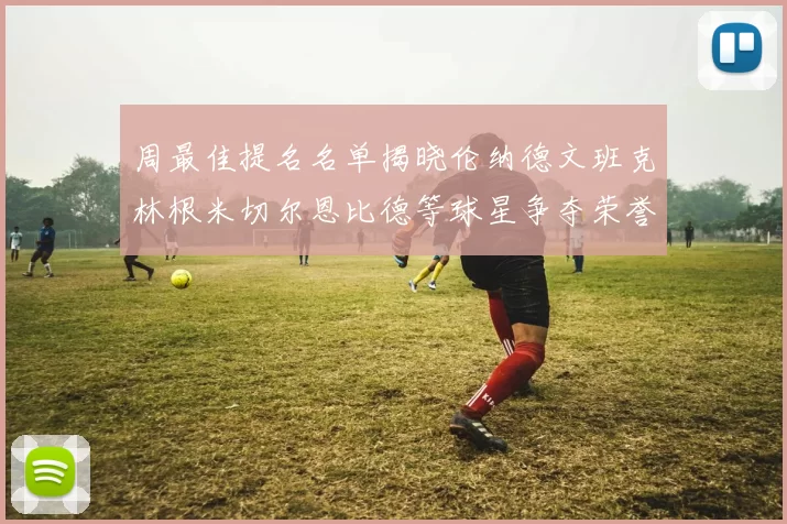周最佳提名名单揭晓伦纳德文班克林根米切尔恩比德等球星争夺荣誉