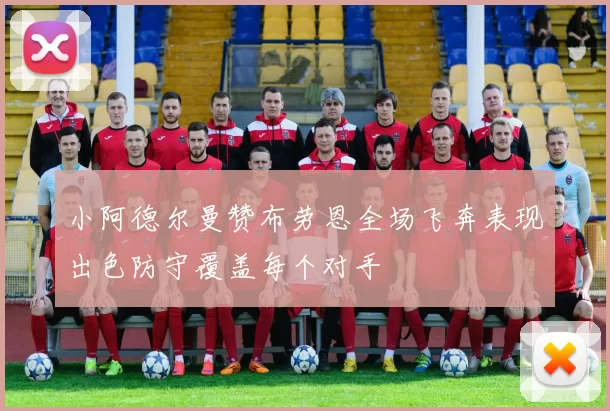 小阿德尔曼赞布劳恩全场飞奔表现出色防守覆盖每个对手