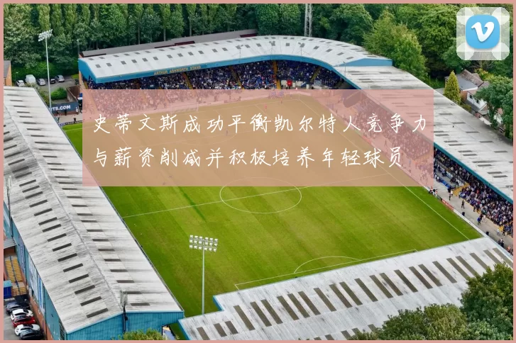 史蒂文斯成功平衡凯尔特人竞争力与薪资削减并积极培养年轻球员