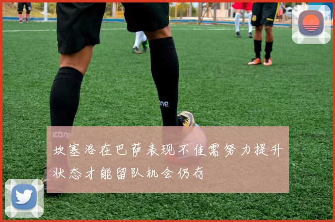坎塞洛在巴萨表现不佳需努力提升状态才能留队机会仍存