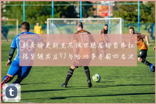 新秀榜更新克尼佩尔稳居榜首弗拉格紧随其后VJ与哈珀争夺前四名次