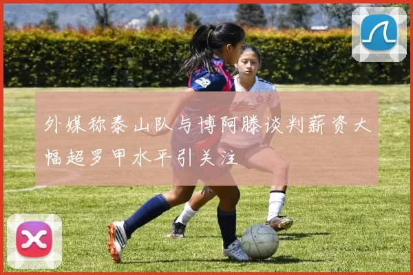 外媒称泰山队与博阿滕谈判薪资大幅超罗甲水平引关注