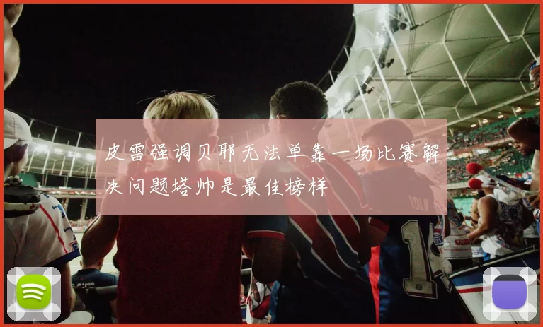 皮雷强调贝耶无法单靠一场比赛解决问题塔帅是最佳榜样