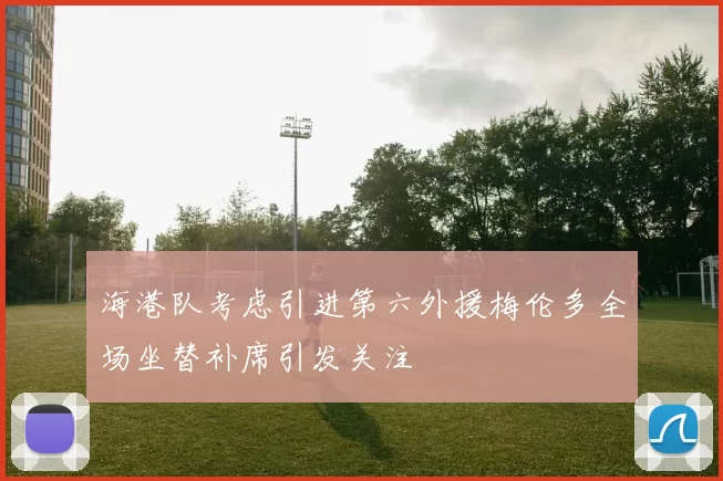 海港队考虑引进第六外援梅伦多全场坐替补席引发关注