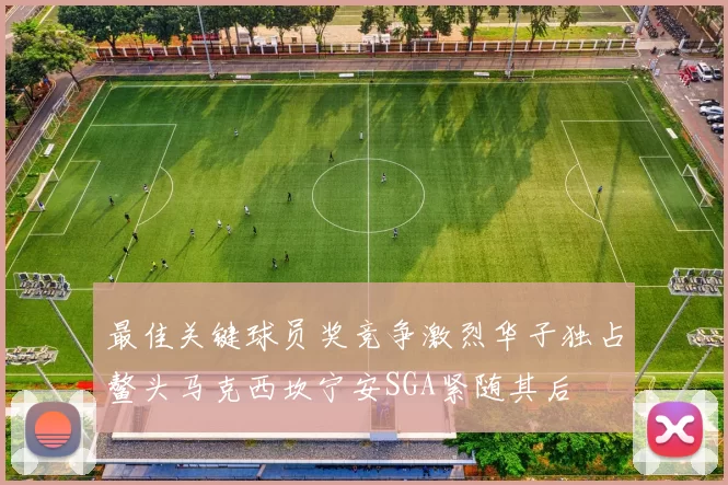 最佳关键球员奖竞争激烈华子独占鳌头马克西坎宁安SGA紧随其后