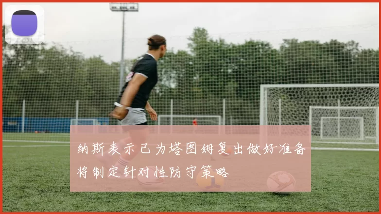纳斯表示已为塔图姆复出做好准备将制定针对性防守策略