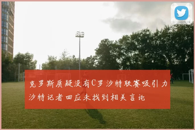 克罗斯质疑没有C罗沙特联赛吸引力沙特记者回应未找到相关言论