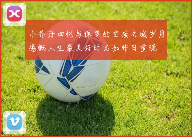 小乔丹回忆与保罗的空接之城岁月感慨人生最美好时光如昨日重现