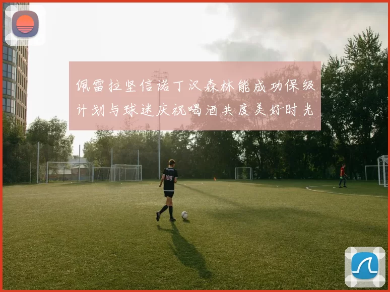 佩雷拉坚信诺丁汉森林能成功保级计划与球迷庆祝喝酒共度美好时光
