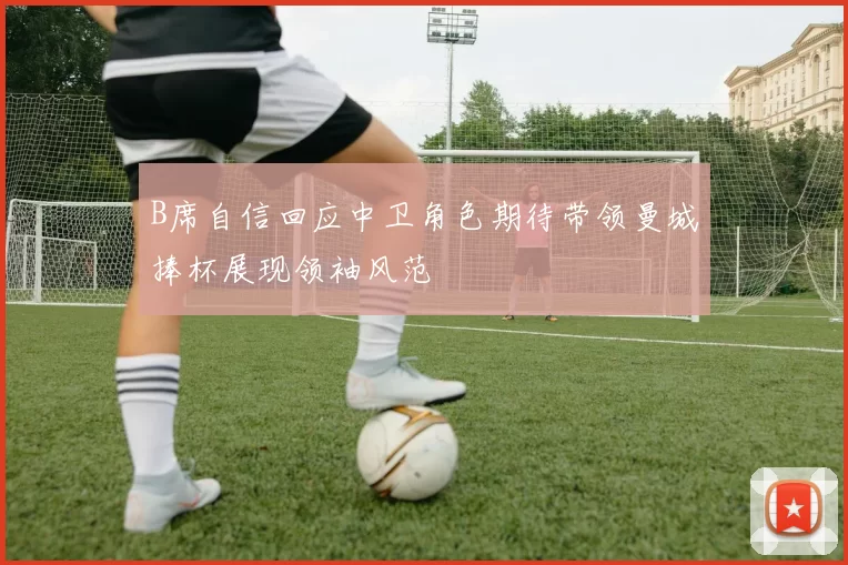 B席自信回应中卫角色期待带领曼城捧杯展现领袖风范