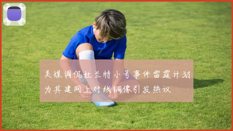 美媒调侃杜兰特小号事件雷霆计划为其建网上对线铜像引发热议