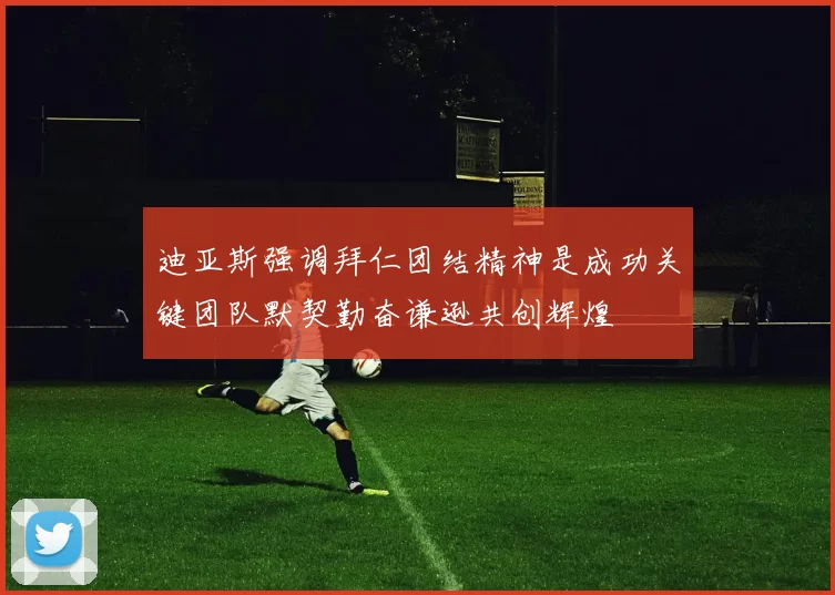 迪亚斯强调拜仁团结精神是成功关键团队默契勤奋谦逊共创辉煌