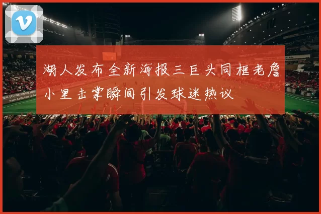 湖人发布全新海报三巨头同框老詹小里击掌瞬间引发球迷热议