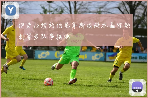 伊劳拉续约伯恩茅斯成疑水晶宫热刺等多队争抢他