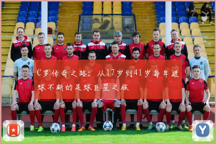 C罗传奇之路：从17岁到41岁每年进球不断的足球巨星之旅
