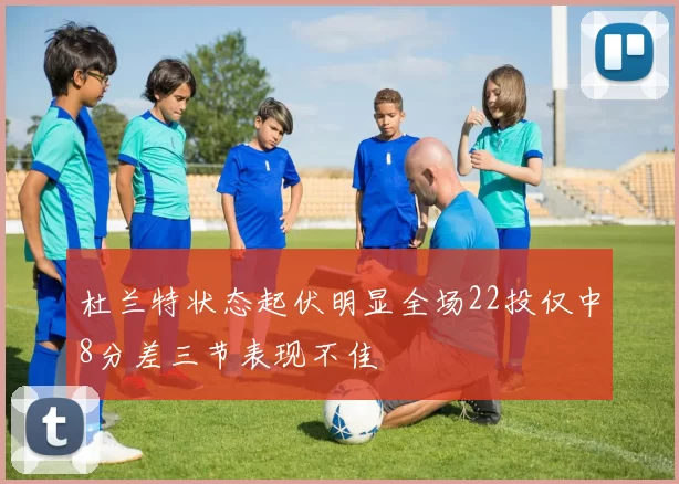 杜兰特状态起伏明显全场22投仅中8分差三节表现不佳