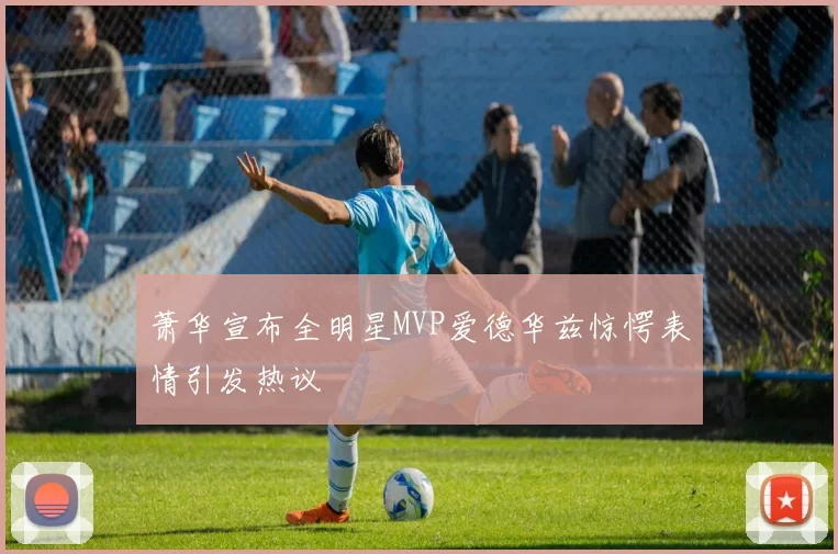 萧华宣布全明星MVP爱德华兹惊愕表情引发热议