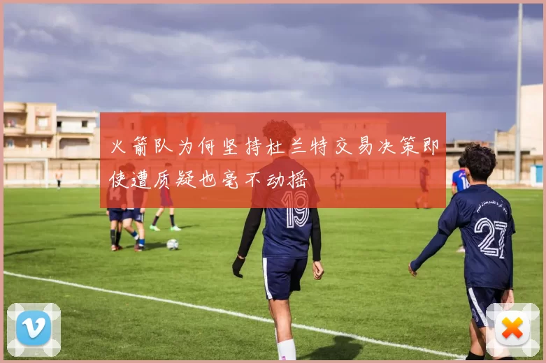 火箭队为何坚持杜兰特交易决策即使遭质疑也毫不动摇