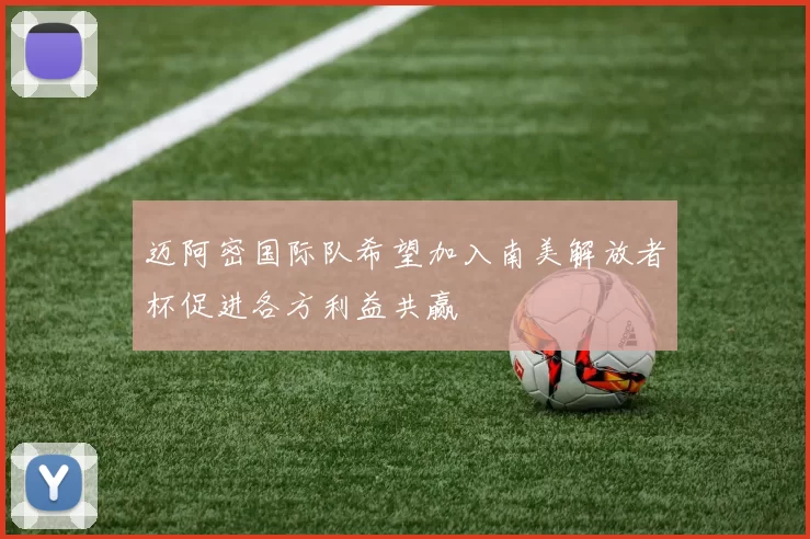 迈阿密国际队希望加入南美解放者杯促进各方利益共赢