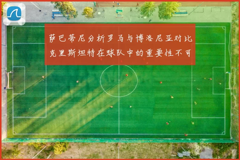 萨巴蒂尼分析罗马与博洛尼亚对比克里斯坦特在球队中的重要性不可替代